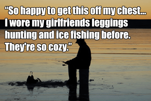 So happy to get this off my chest... I wore my girlfriends leggings hunting and ice fishing before. They're so cozy.