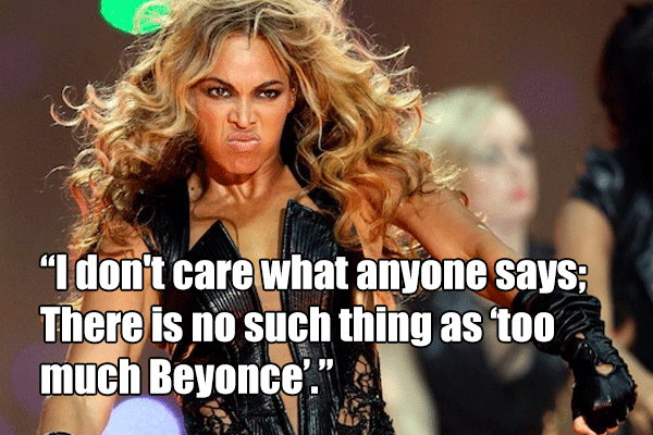 I don't care what anyone says; There is no such thing as "too much Beyonce"